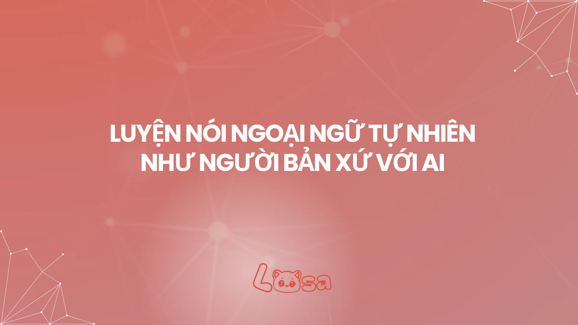 LUYỆN NÓI NGOẠI NGỮ TỰ NHIÊN NHƯ NGƯỜI BẢN XỨ VỚI AI